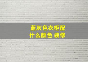 蓝灰色衣柜配什么颜色 装修